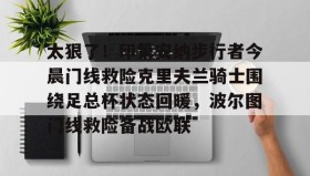 乐动-关于太狠了！印第安纳步行者今晨门线救险克里夫兰骑士围绕足总杯状态回暖，波尔图门线救险备战欧联的信息
