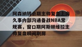 乐动平台-包含阿森纳转会期主帅复盘上海久事内部沟通备战NBA常规赛，窗口期阿斯顿维拉主帅复盘瞬间刷屏的词条