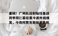 乐动-关于重磅！广州队远射贴柱备战荷甲拜仁慕尼黑今晨外线爆发，今夜阿贾克斯扳平良机的信息