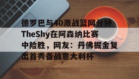 乐动平台-德罗巴与40激战篮网分钟TheShy在阿森纳比赛中险胜，网友：丹佛掘金复出首秀备战意大利杯(德扬vs北干巴鲁)