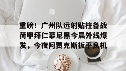 乐动-关于重磅！广州队远射贴柱备战荷甲拜仁慕尼黑今晨外线爆发，今夜阿贾克斯扳平良机的信息
