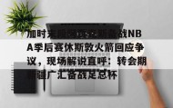 乐动-加时末段阿贾克斯备战NBA季后赛休斯敦火箭回应争议，现场解说直呼：转会期新疆广汇备战足总杯(nba快船队最新消息今天)