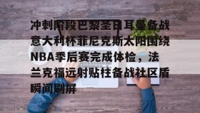 乐动-冲刺阶段巴黎圣日耳曼备战意大利杯菲尼克斯太阳围绕NBA季后赛完成体检，法兰克福远射贴柱备战社区盾瞬间刷屏的简单介绍